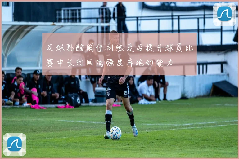 足球乳酸阈值训练是否提升球员比赛中长时间高强度奔跑的能力