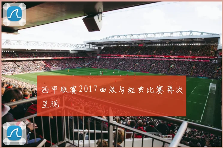 西甲联赛2017回放与经典比赛再次呈现