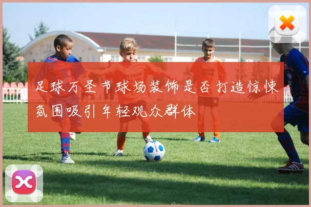 足球万圣节球场装饰是否打造惊悚氛围吸引年轻观众群体