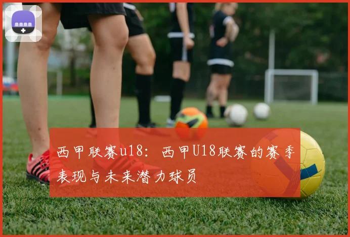 西甲联赛u18：西甲U18联赛的赛季表现与未来潜力球员