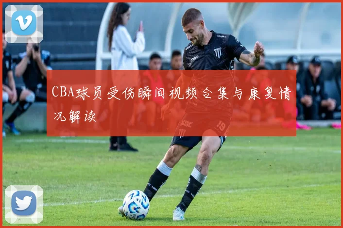 CBA球员受伤瞬间视频合集与康复情况解读