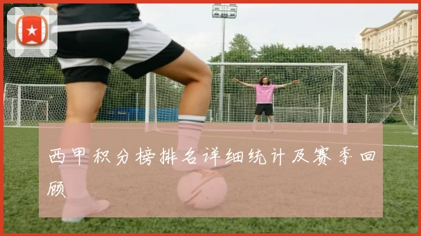 西甲积分榜排名详细统计及赛季回顾