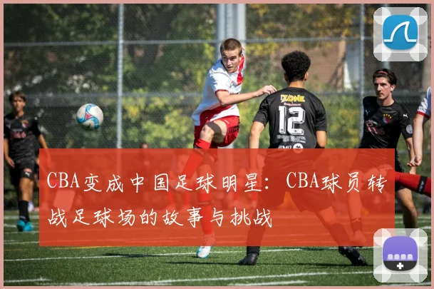 CBA变成中国足球明星：CBA球员转战足球场的故事与挑战