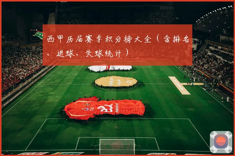 西甲历届赛季积分榜大全（含排名、进球、失球统计）