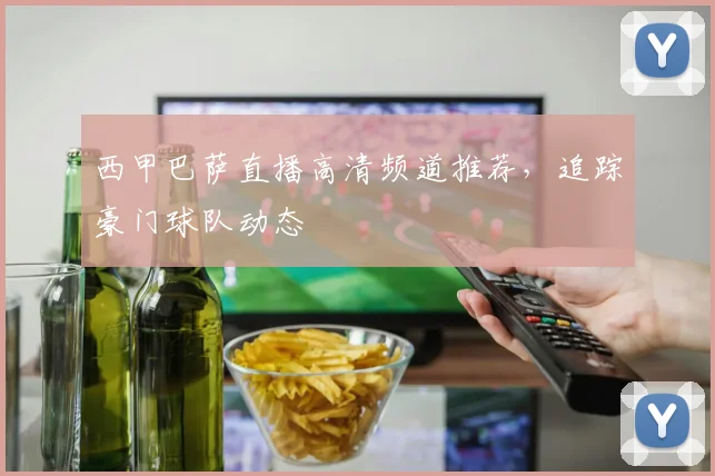 西甲巴萨直播高清频道推荐，追踪豪门球队动态