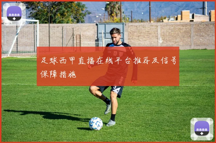 足球西甲直播在线平台推荐及信号保障措施