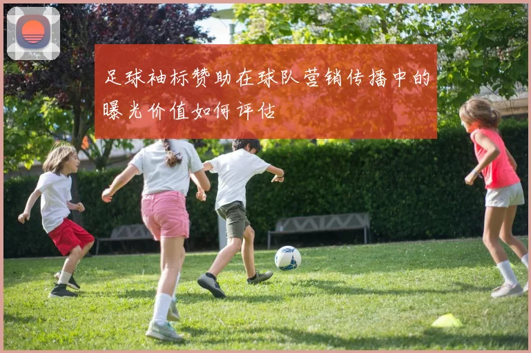 足球袖标赞助在球队营销传播中的曝光价值如何评估