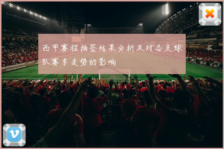 西甲赛程抽签结果分析及对各支球队赛季走势的影响