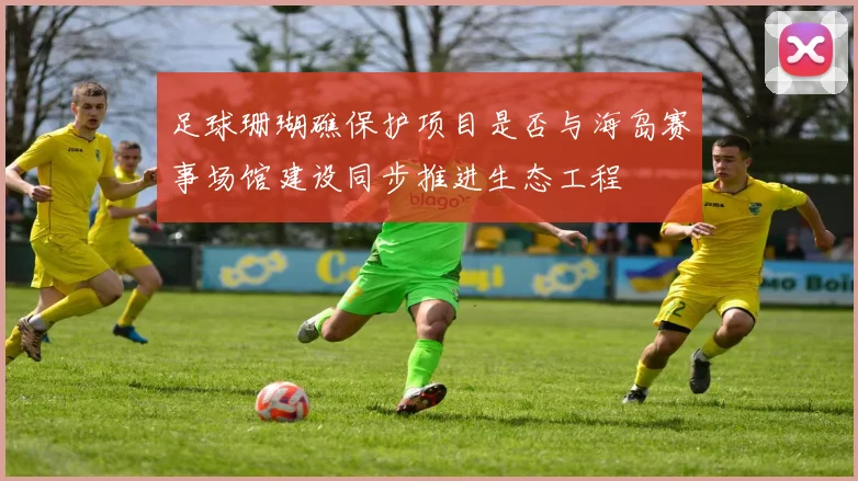 足球珊瑚礁保护项目是否与海岛赛事场馆建设同步推进生态工程